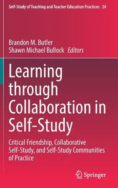 Learning Through Collaboration in Self-Study: Critical Friendship, Collaborative Self-Study, and Self-Study Communities of Practice by Brandon M. Butler