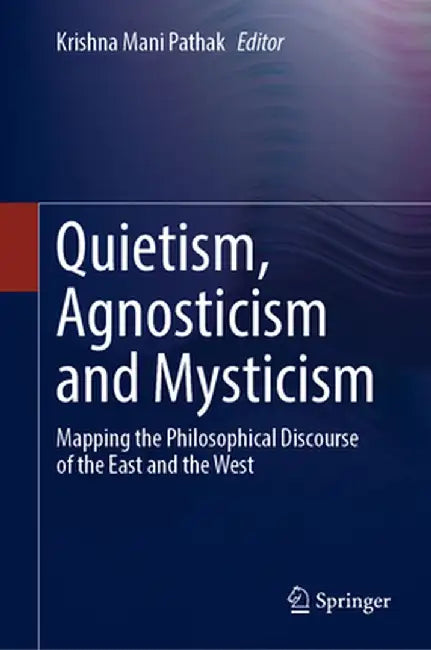 Quietism, Agnosticism and Mysticism: Mapping the Philosophical Discourse of the East and the West by Krishna Mani Pathak