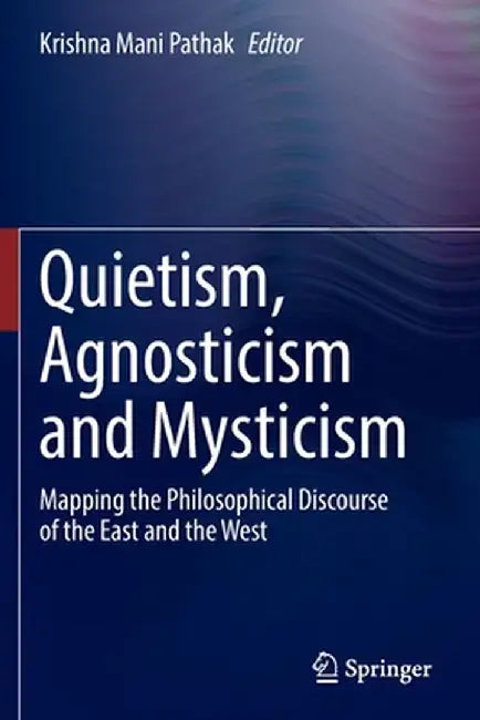 Quietism, Agnosticism and Mysticism: Mapping the Philosophical Discourse of the East and the West by Krishna Mani Pathak