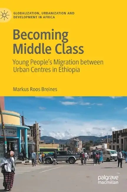 Becoming Middle Class: Young People's Migration Between Urban Centres in Ethiopia by Markus Roos Breines