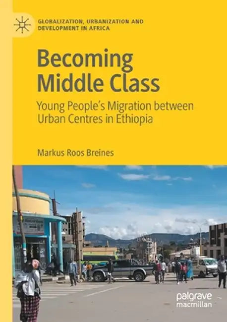 Becoming Middle Class: Young People's Migration Between Urban Centres in Ethiopia by Markus Roos Breines