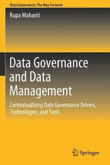 Data Governance and Data Management: Contextualizing Data Governance Drivers, Technologies, and Tools by Rupa Mahanti