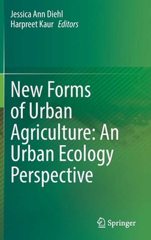 New Forms of Urban Agriculture: An Urban Ecology Perspective by Jessica Ann Diehl, Harpreet Kaur