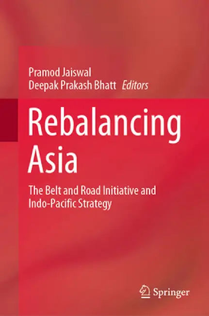 Rebalancing Asia: The Belt and Road Initiative and Indo-Pacific Strategy by Pramod Jaiswal