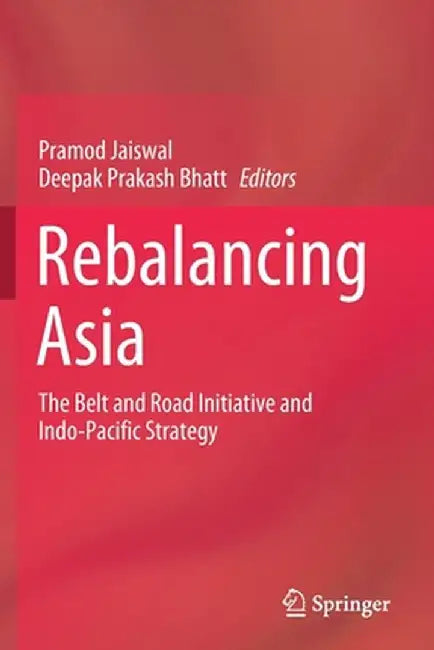 Rebalancing Asia: The Belt and Road Initiative and Indo-Pacific Strategy by Pramod Jaiswal
