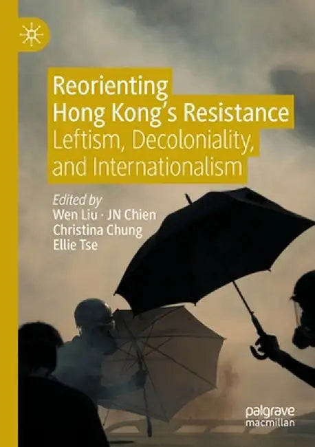 Reorienting Hong Kong's Resistance: Leftism, Decoloniality, and Internationalism by Wen Liu