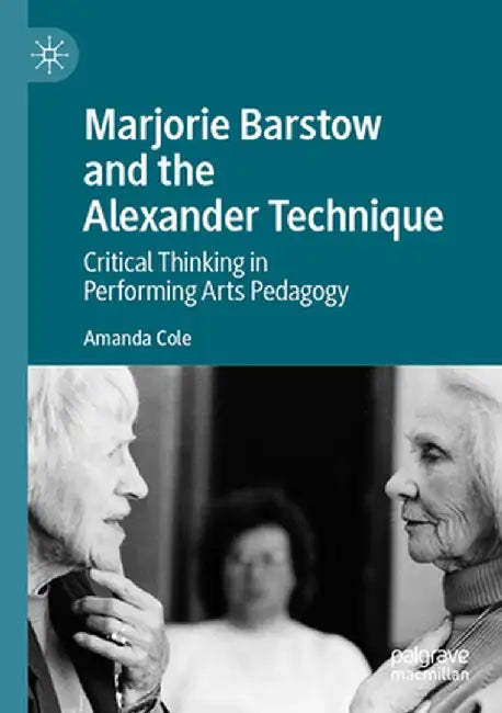 Marjorie Barstow and the Alexander Technique: Critical Thinking in Performing Arts Pedagogy by Amanda Cole