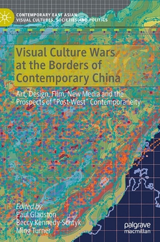 Visual Culture Wars at the Borders of Contemporary China: Art, Design, Film, New Media and the Prospects of Post-West Contemporaneity by Paul Gladston