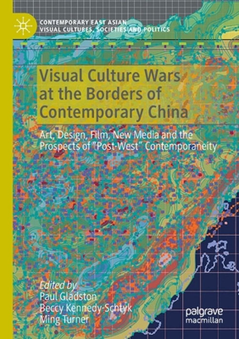 Visual Culture Wars at the Borders of Contemporary China: Art, Design, Film, New Media and the Prospects of Post-West Contemporaneity by Paul Gladston