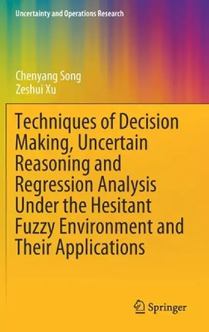 Techniques of Decision Making, Uncertain Reasoning and Regression Analysis Under the Hesitant Fuzzy Environment and Their Applications by Chenyang Song