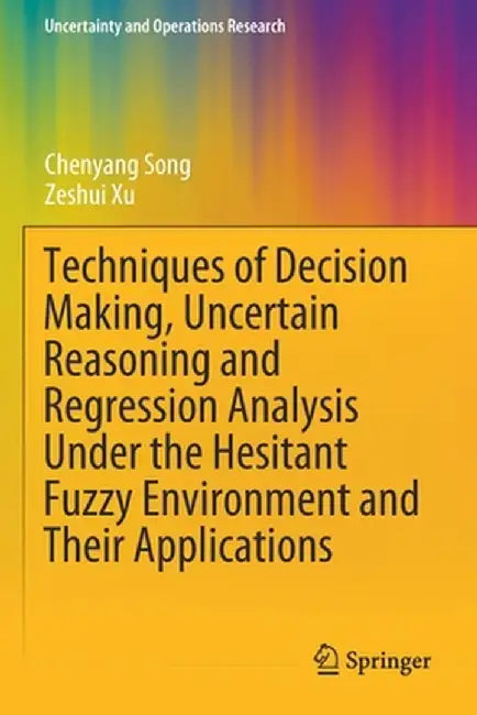 Techniques of Decision Making, Uncertain Reasoning and Regression Analysis Under the Hesitant Fuzzy Environment and Their Applications by Chenyang Song