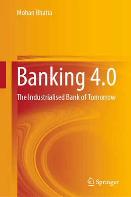 Banking 4.0: The Industrialised Bank of Tomorrow by Mohan Bhatia