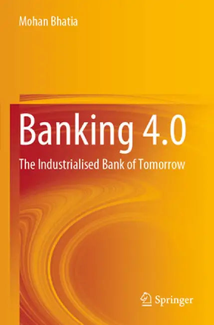Banking 4.0: The Industrialised Bank of Tomorrow by Mohan Bhatia