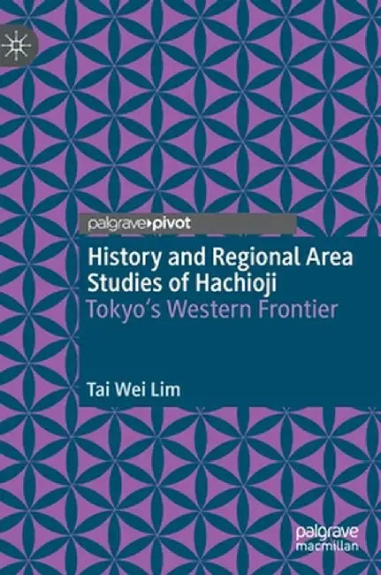 History and Regional Area Studies of Hachioji: Tokyo's Western Frontier by Tai Wei Lim