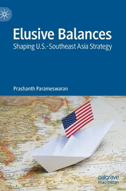 Elusive Balances : Shaping U.S.-Southeast Asia Strategy by Prashanth Parameswaran
