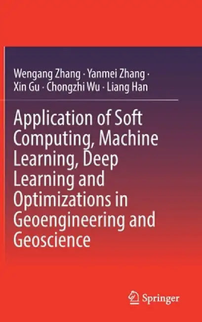 Application of Soft Computing, Machine Learning, Deep Learning and Optimizations in Geoengineering and Geoscience by Wengang Zhang