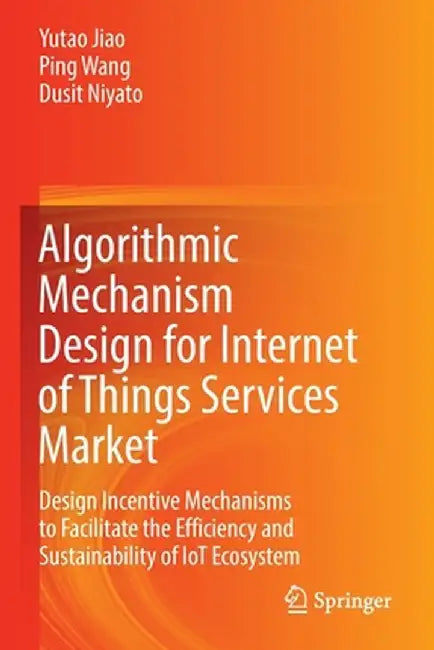 Algorithmic Mechanism Design for Internet of Things Services Market: Design Incentive Mechanisms to Facilitate the Efficiency and Sustainability of Io by Yutao Jiao