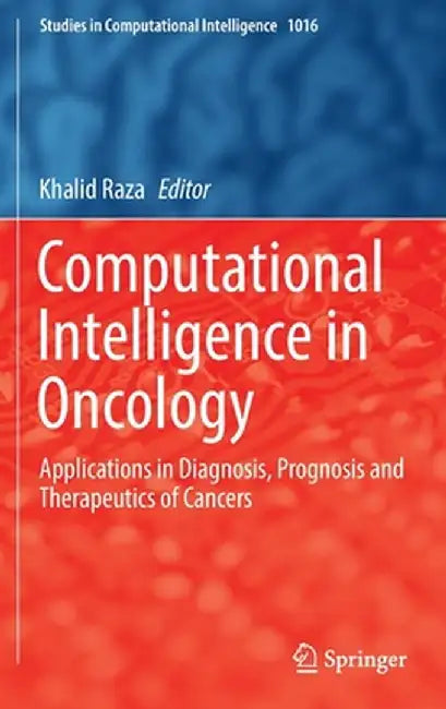 Computational Intelligence in Oncology: Applications in Diagnosis, Prognosis and Therapeutics of Cancers by Khalid Raza