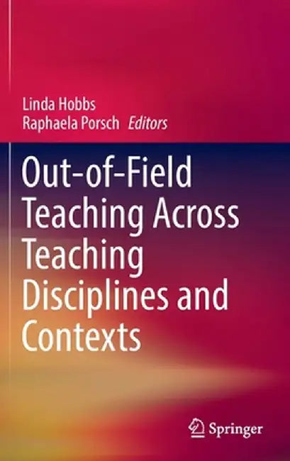 Out-Of-Field Teaching Across Teaching Disciplines and Contexts by Linda Hobbs