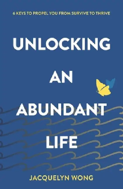 Unlocking an Abundant Life: 6 Keys to Propel You From Survive to Thrive by Jacquelyn Wong
