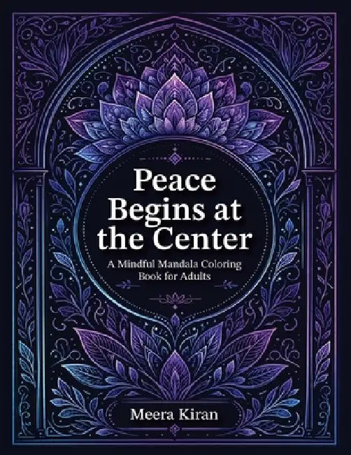 Peace Begins at the Center: A Mindful Mandala Coloring Book for Adults by Meera Kiran