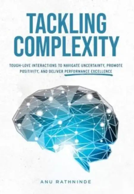 Tackling Complexity: Tough-Love Interactions To Navigate Uncertainty, Promote Positivity, and Deliver Performance Excellence by Anu Rathninde