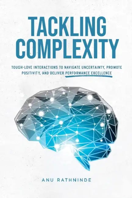 Tackling Complexity: Tough-Love Interactions To Navigate Uncertainty, Promote Positivity, and Deliver Performance Excellence by Anu Rathninde