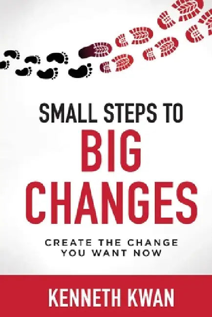 Small Steps To Big Changes: Create the Change You Want Now: How to Lead Change, Shift Mindsets, and Achieve Lasting Results by Kenneth Kwan