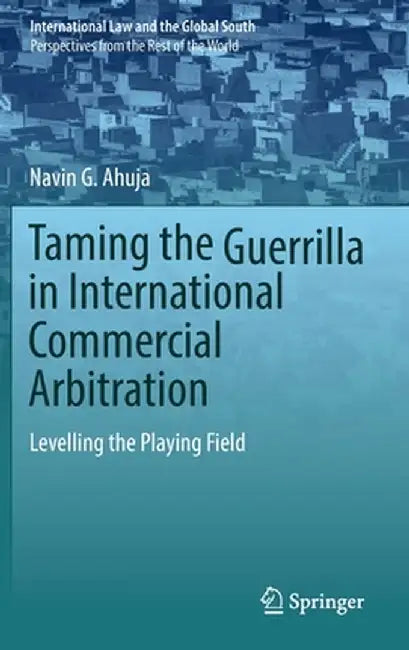 Taming the Guerrilla in International Commercial Arbitration: Levelling the Playing Field by Navin G. Ahuja