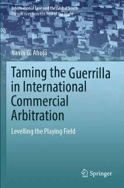 Taming the Guerrilla in International Commercial Arbitration: Levelling the Playing Field by Navin G. Ahuja