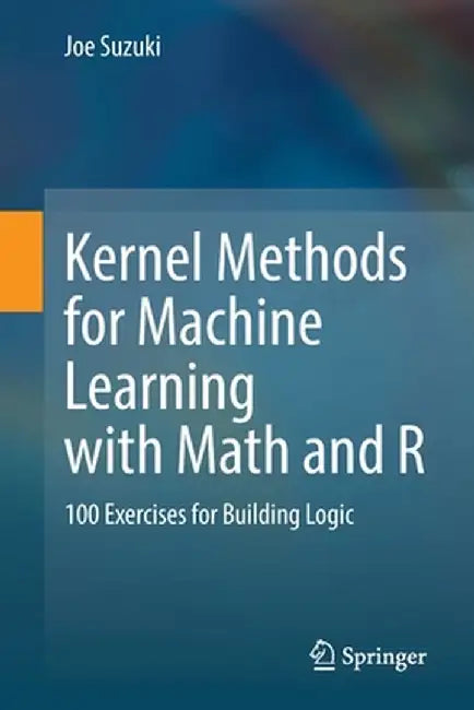 Kernel Methods for Machine Learning with Math and R: 100 Exercises for Building Logic by Joe Suzuki