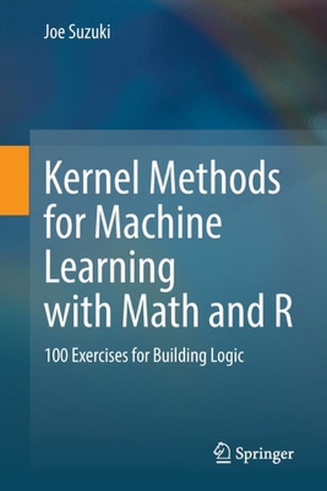 Kernel Methods for Machine Learning with Math and R: 100 Exercises for Building Logic by Joe Suzuki