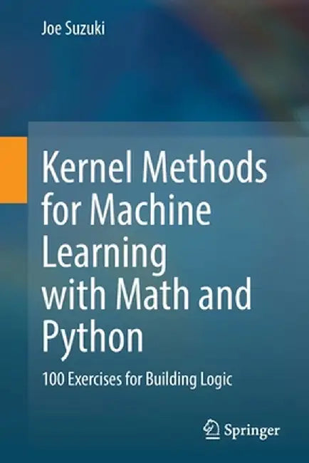 Kernel Methods for Machine Learning with Math and Python: 100 Exercises for Building Logic by Joe Suzuki