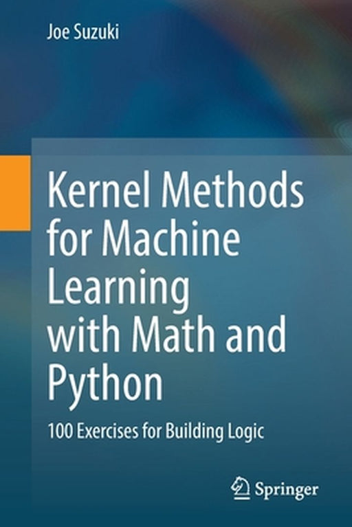 Kernel Methods for Machine Learning with Math and Python: 100 Exercises for Building Logic by Joe Suzuki