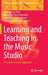 Learning and Teaching in the Music Studio: A Student-Centred Approach by Juan Ignacio Pozo