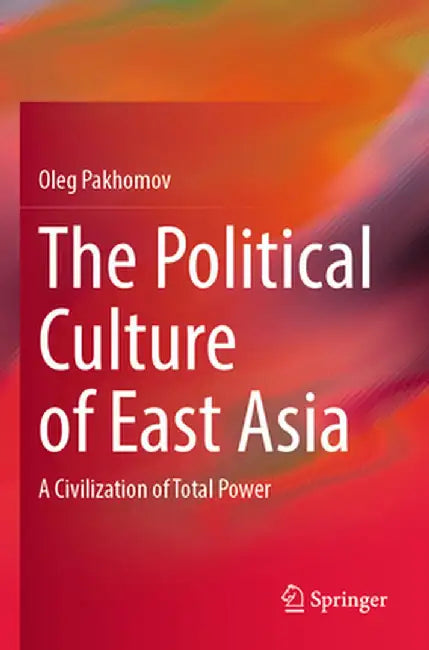 The Political Culture of East Asia: A Civilization of Total Power by Oleg Pakhomov