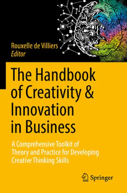 The Handbook of Creativity & Innovation in Business: A Comprehensive Toolkit of Theory and Practice for Developing Creative Thinking Skills by Rouxelle De Villiers