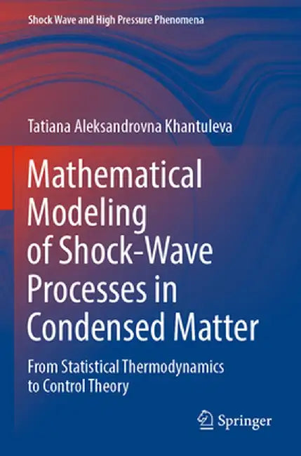 Mathematical Modeling of Shock-Wave Processes in Condensed Matter: From Statistical Thermodynamics to Control Theory by Tatiana Aleksandrovna Khantuleva