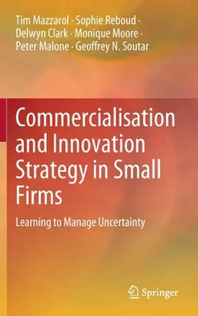 Commercialisation and Innovation Strategy in Small Firms: Learning to Manage Uncertainty by Tim Mazzarol