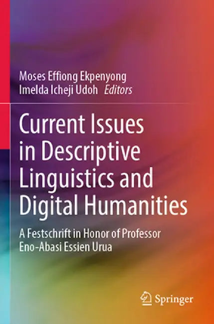 Current Issues in Descriptive Linguistics and Digital Humanities: A Festschrift in Honor of Professor Eno-Abasi Essien Urua by Moses Effiong Ekpenyong