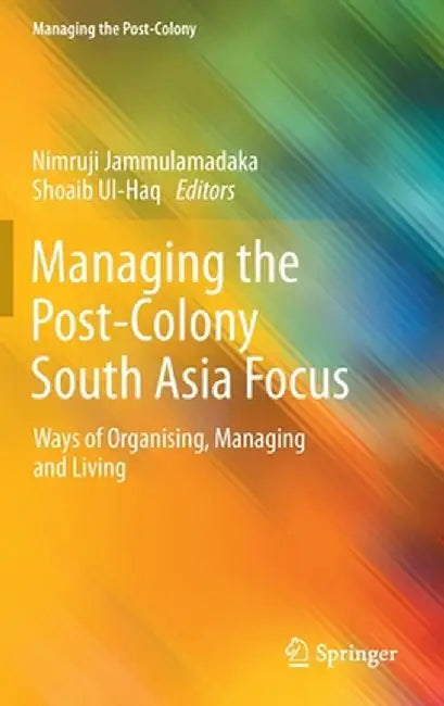 Managing the Post-Colony South Asia Focus: Ways of Organising, Managing and Living by Nimruji Jammulamadaka