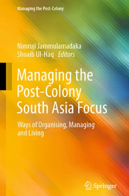 Managing the Post-Colony South Asia Focus: Ways of Organising, Managing and Living by Nimruji Jammulamadaka
