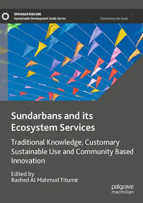 Sundarbans and Its Ecosystem Services: Traditional Knowledge, Customary Sustainable Use and Community Based Innovation by Rashed Al Mahmud Titumir