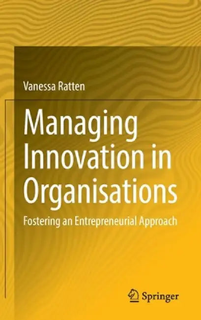 Managing Innovation in Organisations: Fostering an Entrepreneurial Approach by Vanessa Ratten