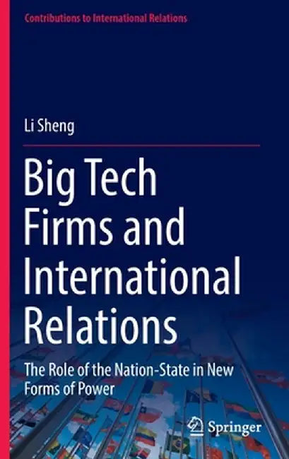 Big Tech Firms and International Relations: The Role of the Nation-State in New Forms of Power by Li Sheng