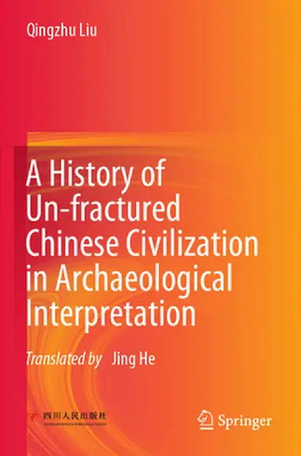 A History of Un-Fractured Chinese Civilization in Archaeological Interpretation by Qingzhu Liu