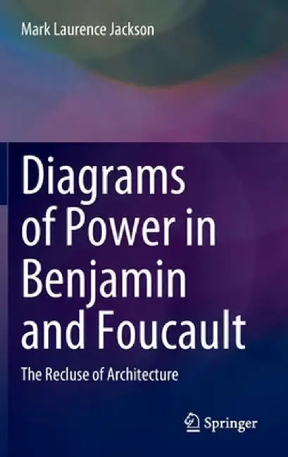 Diagrams of Power in Benjamin and Foucault: The Recluse of Architecture by Mark Laurence Jackson