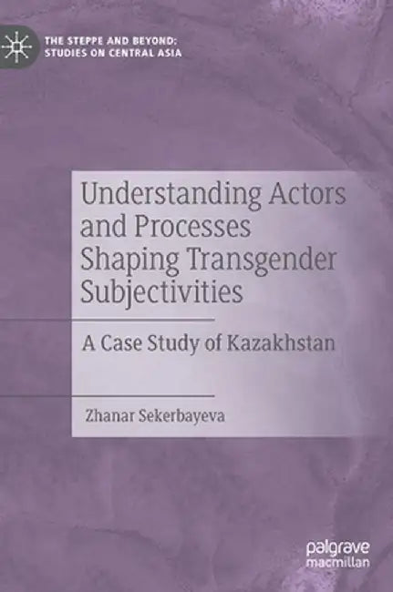 Understanding Actors and Processes Shaping Transgender Subjectivities: A Case Study of Kazakhstan by Zhanar Sekerbayeva