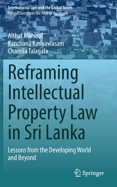 Reframing Intellectual Property Law in Sri Lanka: Lessons from the Developing World and Beyond by Althaf Marsoof