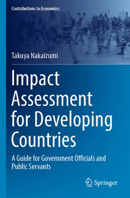 Impact Assessment for Developing Countries: A Guide for Government Officials and Public Servants by Takuya Nakaizumi
